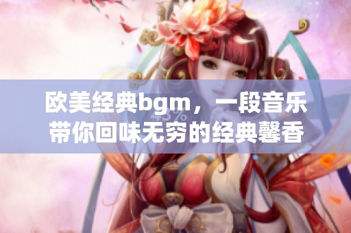 欧美经典bgm，一段音乐带你回味无穷的经典馨香
