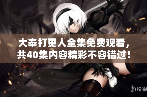 大奉打更人全集免费观看，共40集内容精彩不容错过！