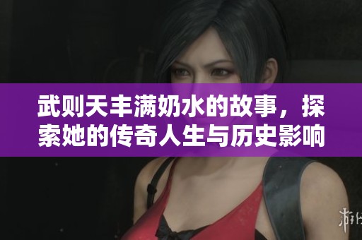 武则天丰满奶水的故事，探索她的传奇人生与历史影响