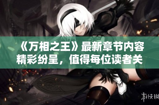 《万相之王》最新章节内容精彩纷呈，值得每位读者关注与期待！