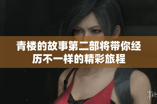 青楼的故事第二部将带你经历不一样的精彩旅程