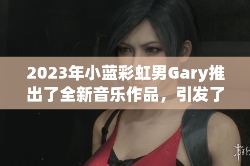 2023年小蓝彩虹男Gary推出了全新音乐作品，引发了广泛关注和讨论