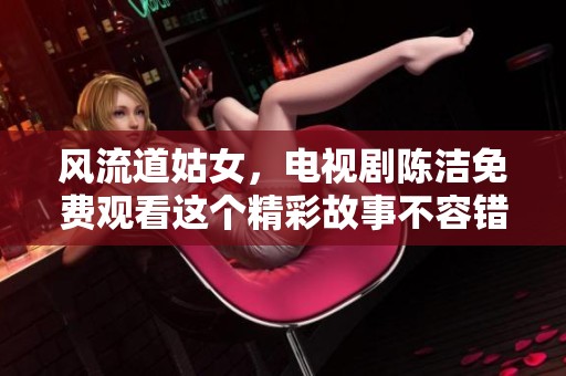 风流道姑女，电视剧陈洁免费观看这个精彩故事不容错过
