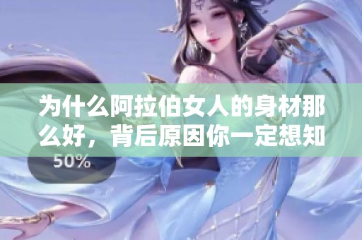 为什么阿拉伯女人的身材那么好，背后原因你一定想知道