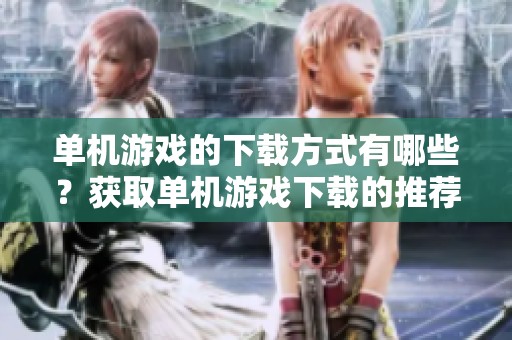 单机游戏的下载方式有哪些？获取单机游戏下载的推荐攻略与资源分享请查看这里