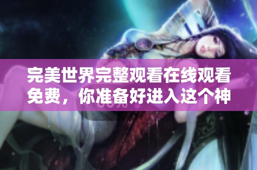完美世界完整观看在线观看免费，你准备好进入这个神奇的世界了吗