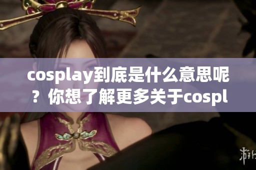 cosplay到底是什么意思呢？你想了解更多关于cosplay的内容吗？