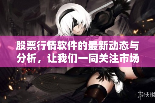 股票行情软件的最新动态与分析，让我们一同关注市场变化。