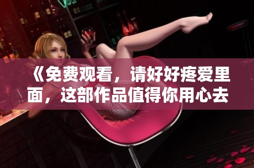 《免费观看，请好好疼爱里面，这部作品值得你用心去欣赏》