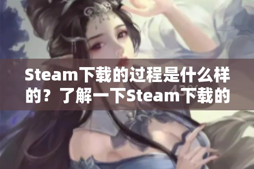Steam下载的过程是什么样的？了解一下Steam下载的相关步骤与技巧。