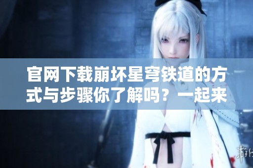 官网下载崩坏星穹铁道的方式与步骤你了解吗？一起来探索吧！