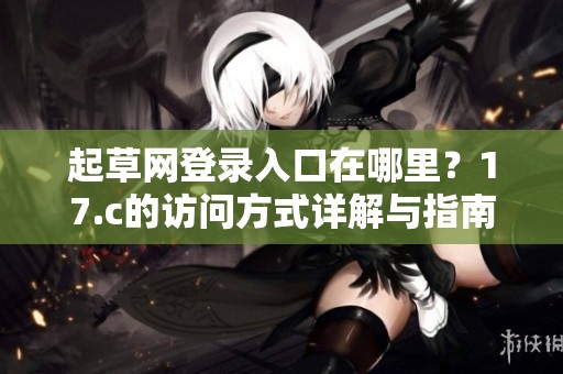 起草网登录入口在哪里？17.c的访问方式详解与指南