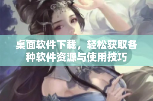 桌面软件下载，轻松获取各种软件资源与使用技巧