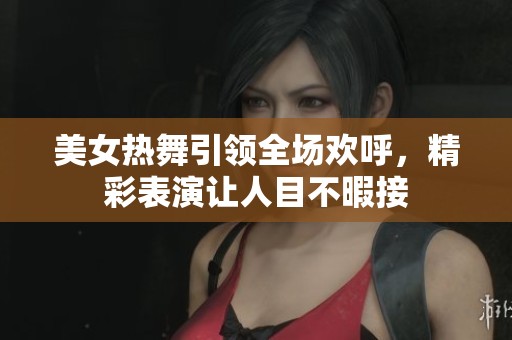美女热舞引领全场欢呼，精彩表演让人目不暇接