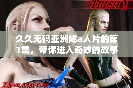 ****亚洲成a人片的第1集，带你进入奇妙的故事情节中