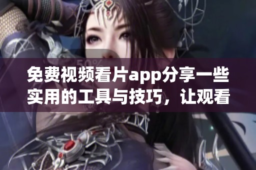 免费视频看片app分享一些实用的工具与技巧，让观看体验更佳