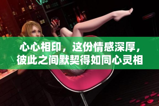 心心相印，这份情感深厚，彼此之间默契得如同心灵相通。