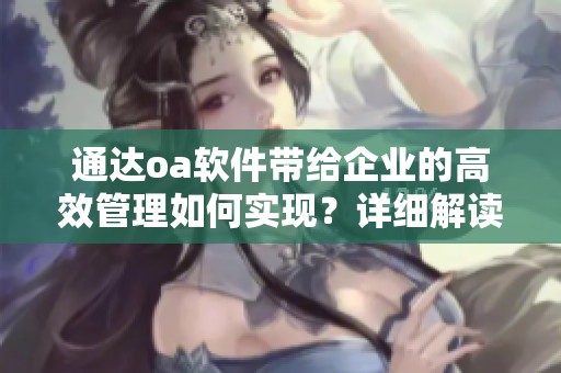 通达oa软件带给企业的高效管理如何实现？详细解读其功能与优势。