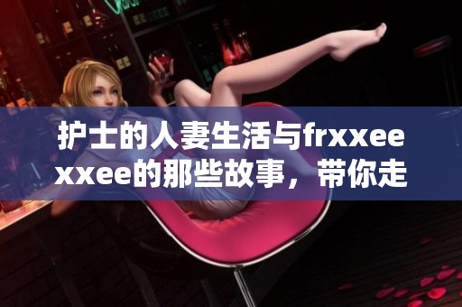 护士的人妻生活与frxxeexxee的那些故事，带你走进不一样的世界