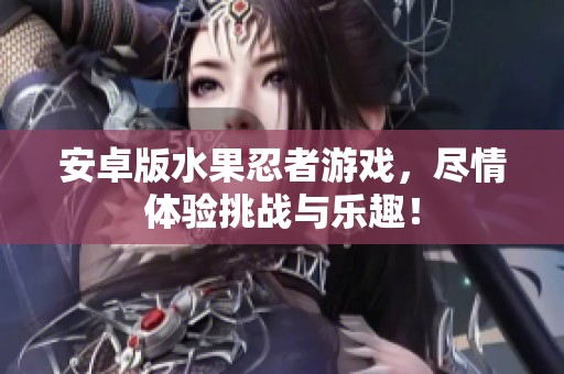 安卓版水果忍者游戏，尽情体验挑战与乐趣！