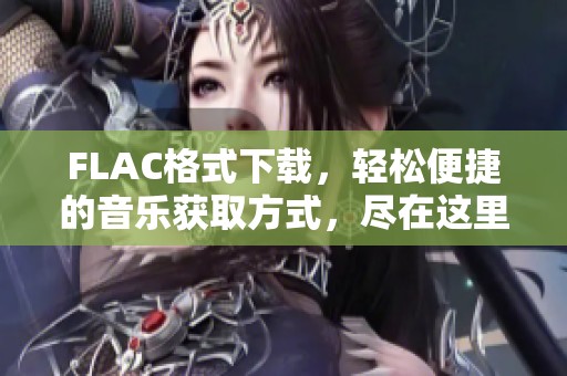 FLAC格式下载，轻松便捷的音乐获取方式，尽在这里！
