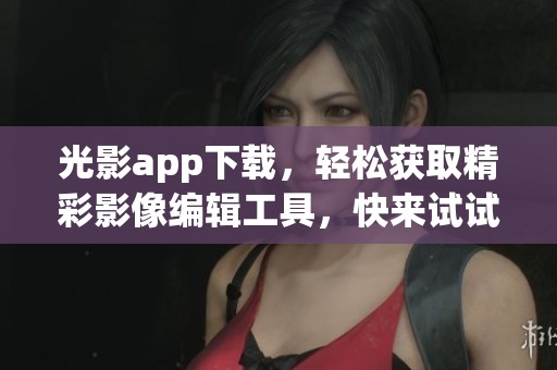 光影app下载，轻松获取精彩影像编辑工具，快来试试吧！