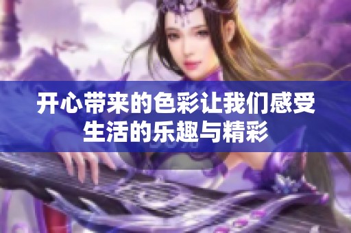 开心带来的色彩让我们感受生活的乐趣与精彩