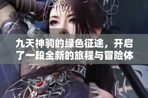 九天神驹的绿色征途，开启了一段全新的旅程与冒险体验