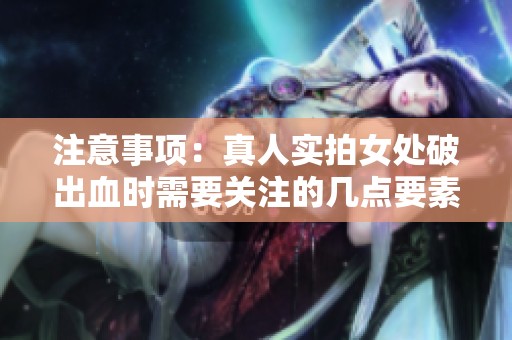 注意事项：真人实拍女处破出血时需要关注的几点要素