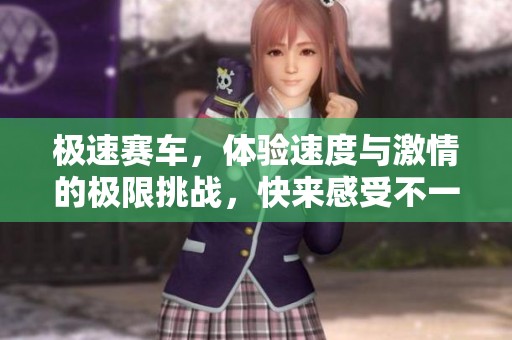 极速赛车，体验速度与激情的极限挑战，快来感受不一样的赛事魅力！