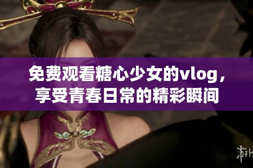 免费观看糖心少女的vlog，享受青春日常的精彩瞬间