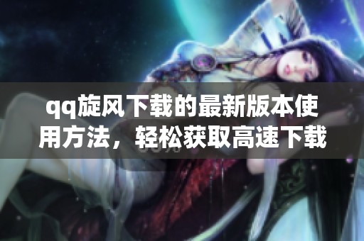 qq旋风下载的最新版本使用方法，轻松获取高速下载体验的技巧