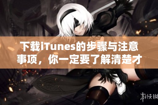 下载iTunes的步骤与注意事项，你一定要了解清楚才能顺利完成下载。