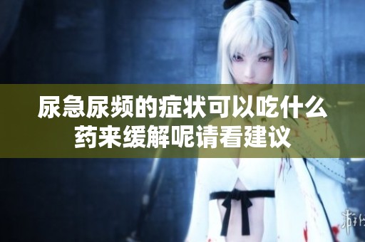 尿急尿频的症状可以吃什么药来缓解呢请看建议