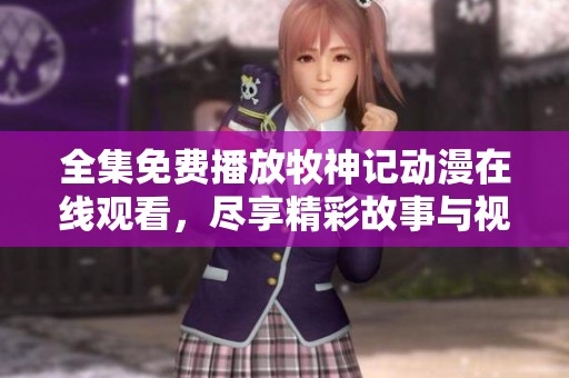 全集免费播放牧神记动漫在线观看，尽享精彩故事与视觉盛宴！