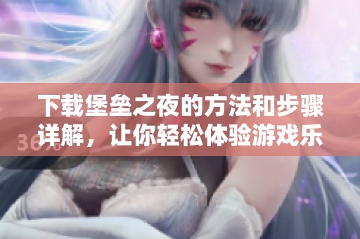 下载堡垒之夜的方法和步骤详解，让你轻松体验游戏乐趣