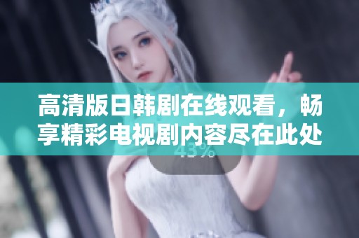 高清版日韩剧在线观看，畅享精彩电视剧内容尽在此处