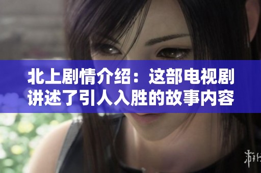 北上剧情介绍：这部电视剧讲述了引人入胜的故事内容与角色发展