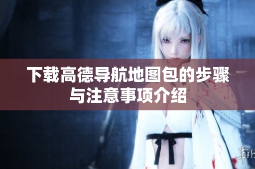 下载高德导航地图包的步骤与注意事项介绍