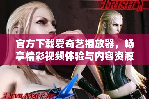 官方下载爱奇艺播放器，畅享精彩视频体验与内容资源