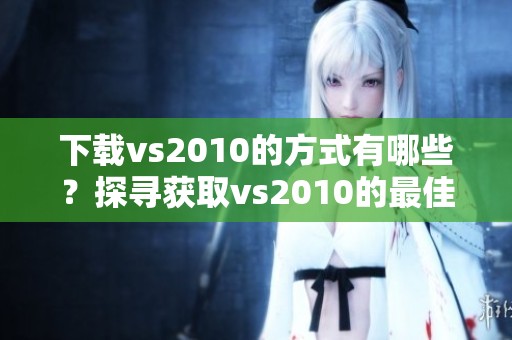 下载vs2010的方式有哪些？探寻获取vs2010的最佳下载途径