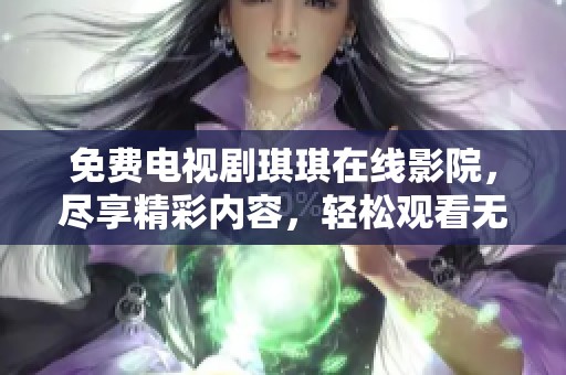 免费电视剧琪琪在线影院，尽享精彩内容，轻松观看无限乐趣！