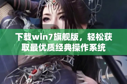 下载win7旗舰版，轻松获取最优质经典操作系统