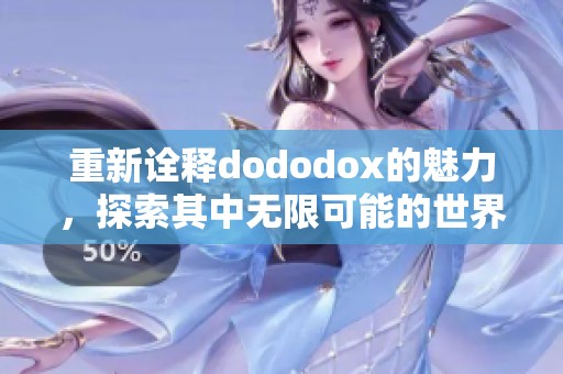 重新诠释dododox的魅力，探索其中无限可能的世界