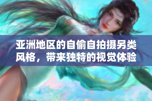 亚洲地区的自偷自拍摄另类风格，带来独特的视觉体验与创意表现