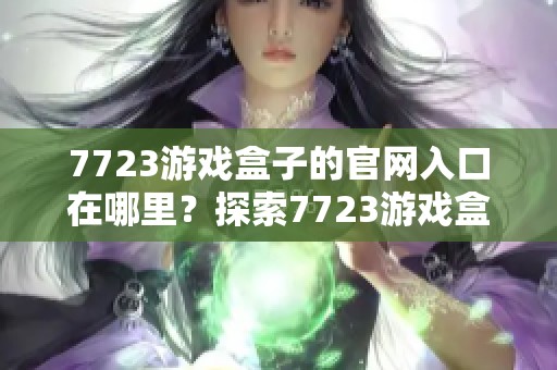 7723游戏盒子的官网入口在哪里？探索7723游戏盒子官方网站的精彩内容！