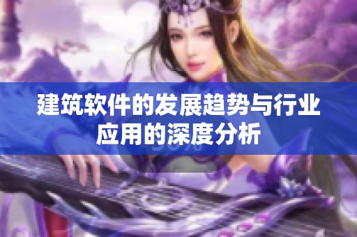 建筑软件的发展趋势与行业应用的深度分析