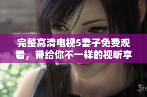 完整高清电视5妻子免费观看，带给你不一样的视听享受体验