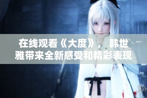 在线观看《大度》， 韩世雅带来全新感受和精彩表现