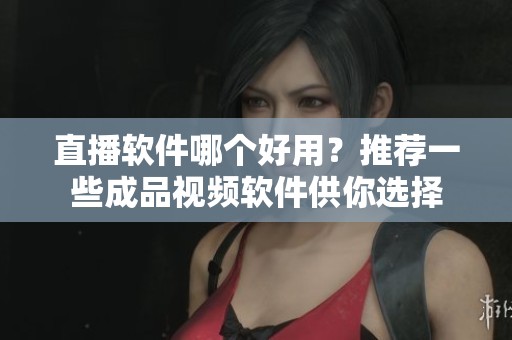 直播软件哪个好用？推荐一些成品视频软件供你选择